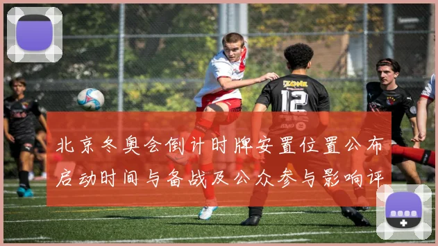 北京冬奥会倒计时牌安置位置公布启动时间与备战及公众参与影响评估