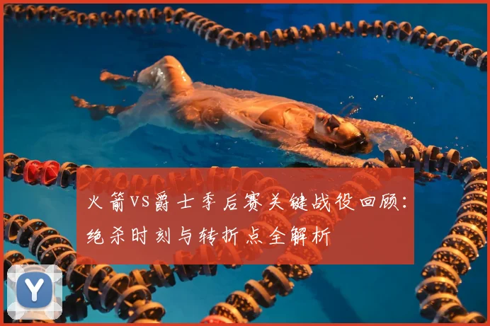 火箭vs爵士季后赛关键战役回顾：绝杀时刻与转折点全解析