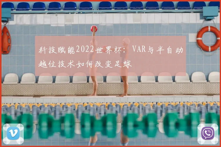 科技赋能2022世界杯：VAR与半自动越位技术如何改变足球