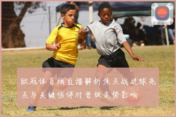 欧冠体育线直播解析焦点战进球亮点与关键伤停对晋级走势影响