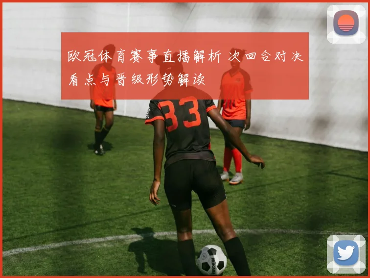 欧冠体育赛事直播解析 次回合对决看点与晋级形势解读