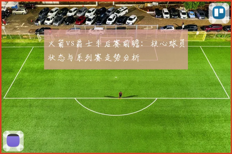 火箭vs爵士季后赛前瞻：核心球员状态与系列赛走势分析