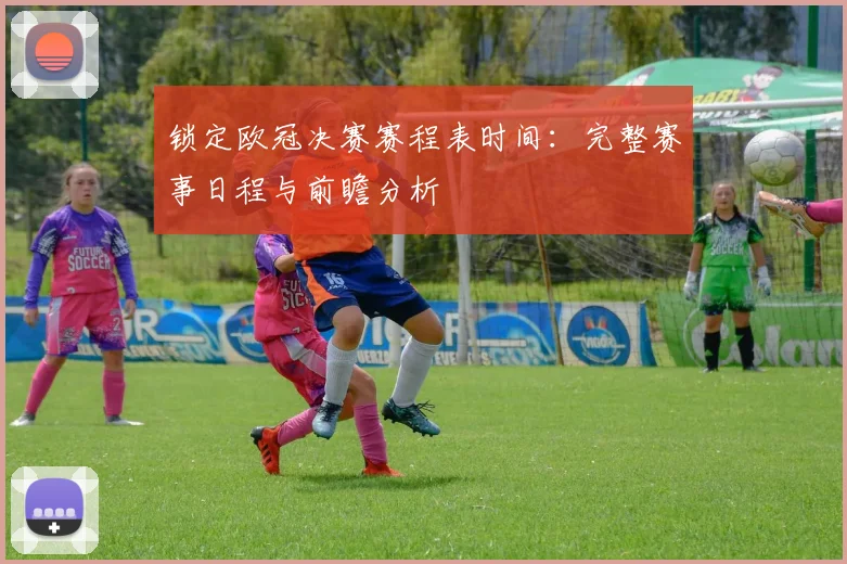 锁定欧冠决赛赛程表时间：完整赛事日程与前瞻分析