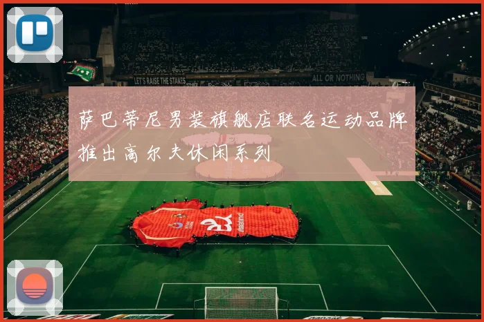 萨巴蒂尼男装旗舰店联名运动品牌推出高尔夫休闲系列