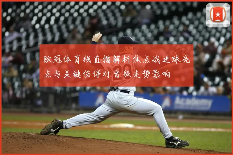 欧冠体育线直播解析焦点战进球亮点与关键伤停对晋级走势影响