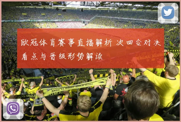 欧冠体育赛事直播解析 次回合对决看点与晋级形势解读
