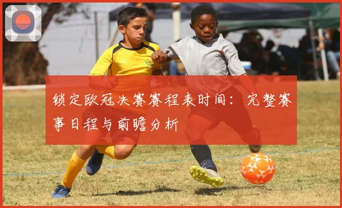 锁定欧冠决赛赛程表时间：完整赛事日程与前瞻分析