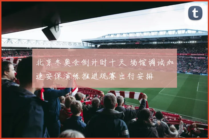 北京冬奥会倒计时十天 场馆调试加速安保演练推进观赛出行安排