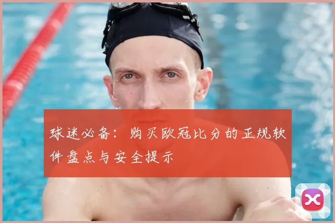 球迷必备：购买欧冠比分的正规软件盘点与安全提示