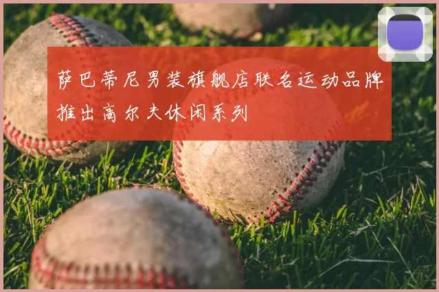 萨巴蒂尼男装旗舰店联名运动品牌推出高尔夫休闲系列