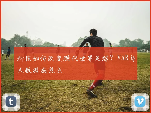 科技如何改变现代世界足球？VAR与大数据成焦点