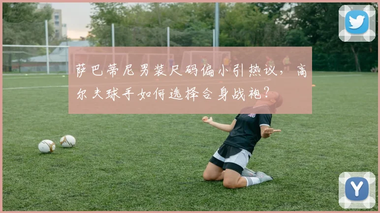 萨巴蒂尼男装尺码偏小引热议,高尔夫球手如何选择合身战袍?